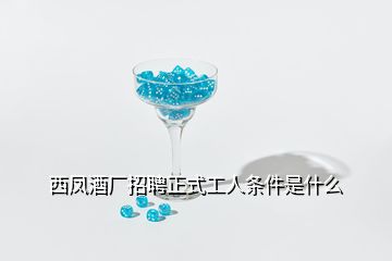 西鳳酒廠招聘正式工人條件是什么