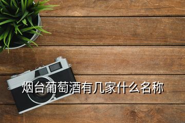 煙臺葡萄酒有幾家什么名稱