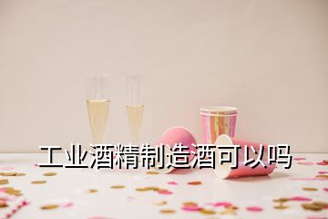 工業(yè)酒精制造酒可以嗎