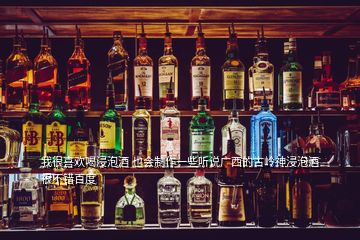 我很喜歡喝浸泡酒 也會(huì)制作一些聽說(shuō)廣西的古嶺神浸泡酒很不錯(cuò)百度