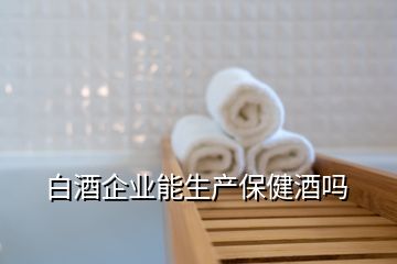 白酒企業(yè)能生產(chǎn)保健酒嗎