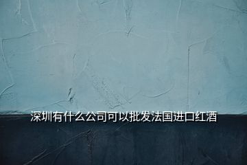 深圳有什么公司可以批發(fā)法國(guó)進(jìn)口紅酒