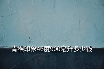 青稞印象46度900毫升多少錢(qián)