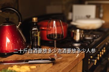 二十斤白酒要放多少泡酒要放多少人參