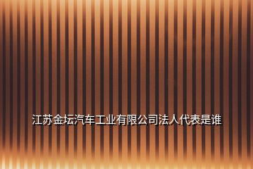 江蘇金壇汽車工業(yè)有限公司法人代表是誰