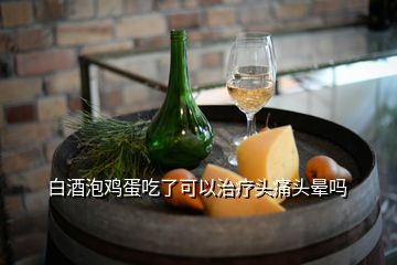 白酒泡雞蛋吃了可以治療頭痛頭暈嗎