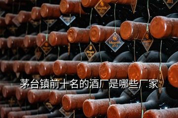 茅臺(tái)鎮(zhèn)前十名的酒廠是哪些廠家