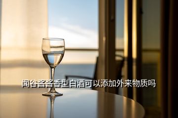 聞谷醬醬香型白酒可以添加外來物質(zhì)嗎