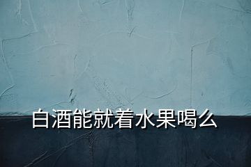 白酒能就著水果喝么