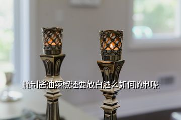 腌制醬油辣椒還要放白酒么如何腌制呢