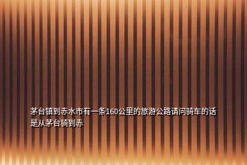 茅臺(tái)鎮(zhèn)到赤水市有一條160公里的旅游公路請(qǐng)問騎車的話是從茅臺(tái)騎到赤