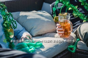 茅臺 佳釀貴州特醇酒500ml 52度的 濃香型的 市場價多少