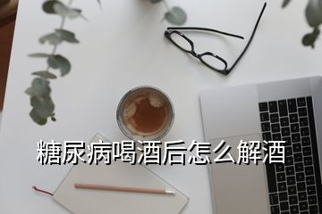 糖尿病喝酒后怎么解酒