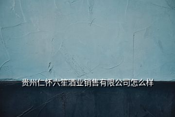 貴州仁懷六笙酒業(yè)銷售有限公司怎么樣