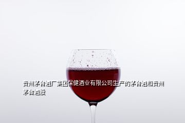 貴州茅臺酒廠集團保健酒業(yè)有限公司生產(chǎn)的茅臺酒和貴州茅臺酒股