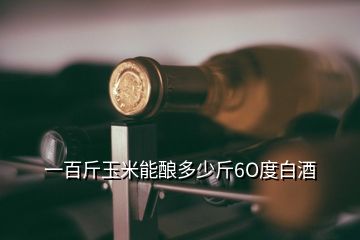 一百斤玉米能釀多少斤6O度白酒