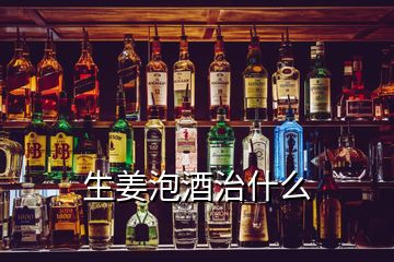 生姜泡酒治什么