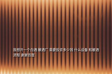 我想開一個(gè)白酒 釀酒廠 需要投資多少錢 什么設(shè)備 和釀酒流程 謝謝百度