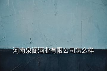 河南泉閣酒業(yè)有限公司怎么樣