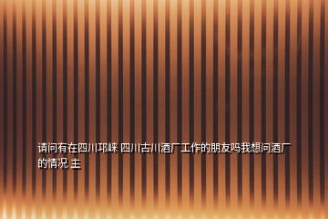 請(qǐng)問(wèn)有在四川邛崍 四川古川酒廠工作的朋友嗎我想問(wèn)酒廠的情況 主