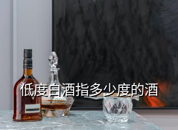 低度白酒指多少度的酒