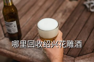 哪里回收紹興花雕酒