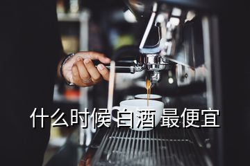 什么時(shí)候 白酒 最便宜