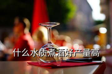 什么水質(zhì)煮酒好產(chǎn)量高