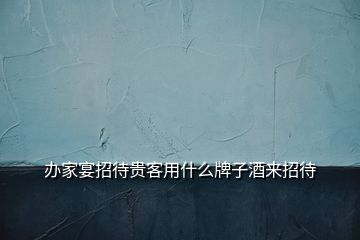 辦家宴招待貴客用什么牌子酒來(lái)招待