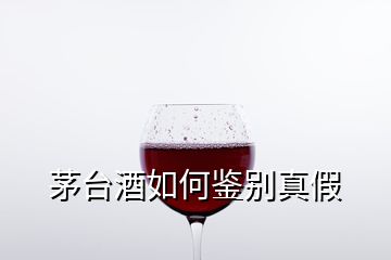 茅臺酒如何鑒別真假