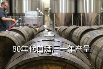 80年代白酒廠一年產(chǎn)量