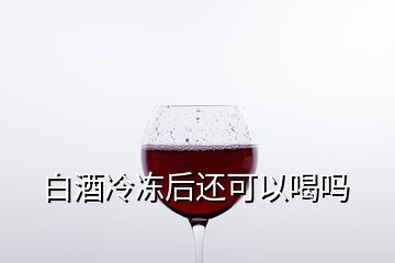 白酒冷凍后還可以喝嗎