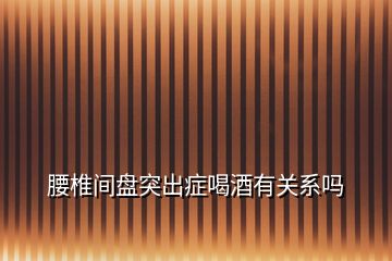 腰椎間盤(pán)突出癥喝酒有關(guān)系嗎