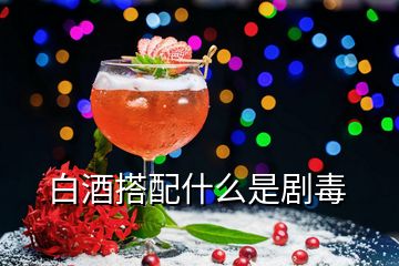 白酒搭配什么是劇毒