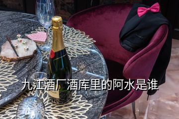 九江酒廠酒庫里的阿水是誰