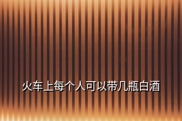 火車(chē)上每個(gè)人可以帶幾瓶白酒