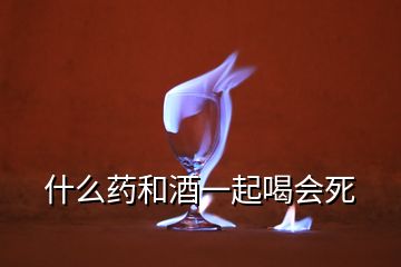 什么藥和酒一起喝會死