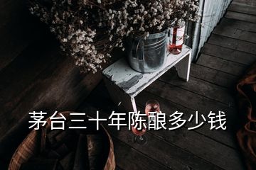 茅臺(tái)三十年陳釀多少錢