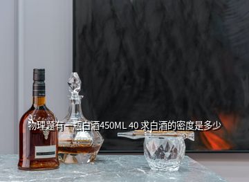 物理題有一瓶白酒450ML 40 求白酒的密度是多少