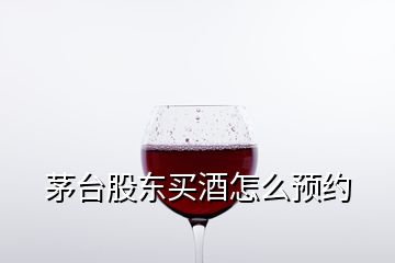 茅臺股東買酒怎么預(yù)約