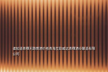 誰知道青稞天路情酒價格青?；ブh青稞酒業(yè)釀造有限公司