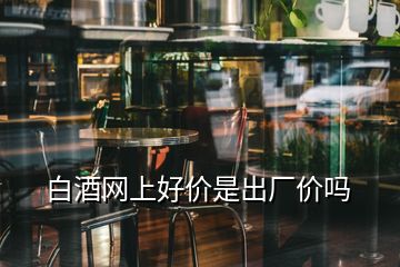 白酒網(wǎng)上好價是出廠價嗎