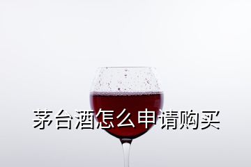 茅臺(tái)酒怎么申請(qǐng)購買