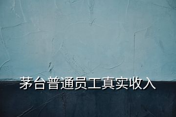 茅臺普通員工真實(shí)收入