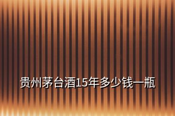 貴州茅臺(tái)酒15年多少錢一瓶