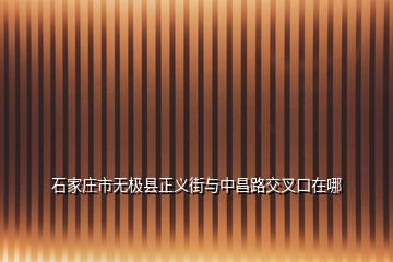 石家莊市無極縣正義街與中昌路交叉口在哪