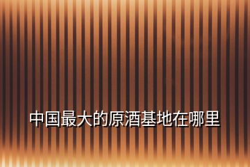 中國(guó)最大的原酒基地在哪里