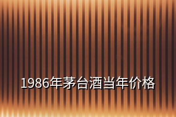 1986年茅臺(tái)酒當(dāng)年價(jià)格