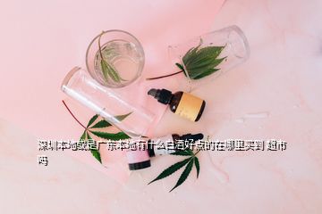 深圳本地或是廣東本地有什么白酒好點(diǎn)的在哪里買到 超市嗎