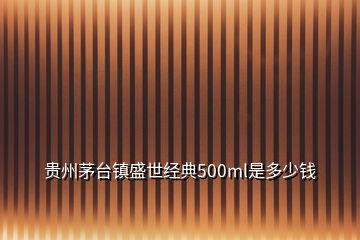 貴州茅臺鎮(zhèn)盛世經(jīng)典500ml是多少錢